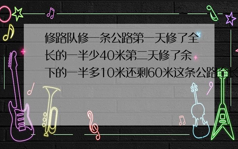 修路队修一条公路第一天修了全长的一半少40米第二天修了余下的一半多10米还剩60米这条公路全长多少米