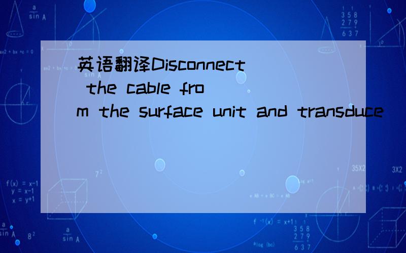 英语翻译Disconnect the cable from the surface unit and transduce