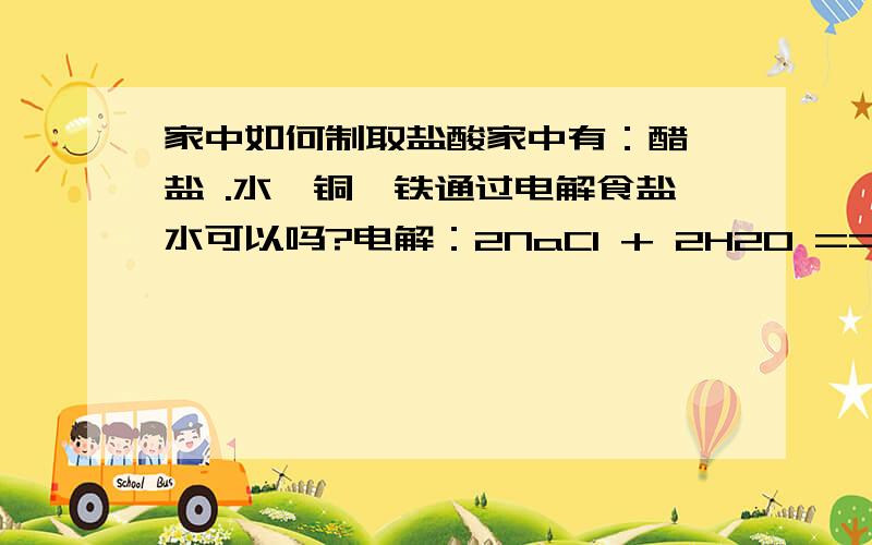 家中如何制取盐酸家中有：醋、盐 .水、铜、铁通过电解食盐水可以吗?电解：2NaCl + 2H2O == 2NaOH +