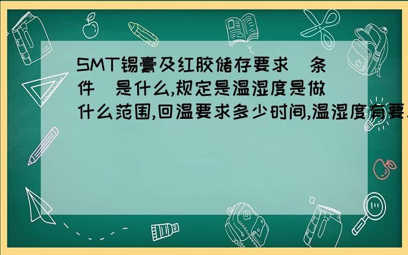 SMT锡膏及红胶储存要求（条件）是什么,规定是温湿度是做什么范围,回温要求多少时间,温湿度有要求么?