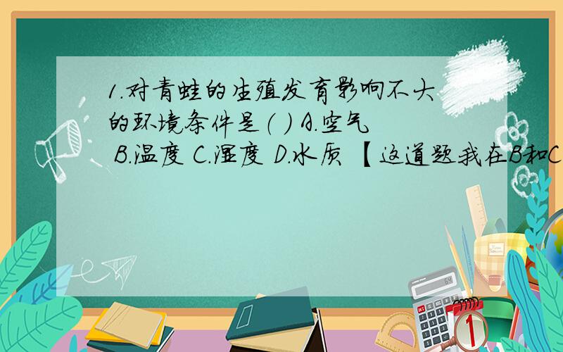 1.对青蛙的生殖发育影响不大的环境条件是（ ） A.空气 B.温度 C.湿度 D.水质 【这道题我在B和C当中徘徊不定啊