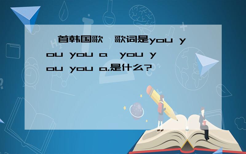 一首韩国歌,歌词是you you you a,you you you a.是什么?