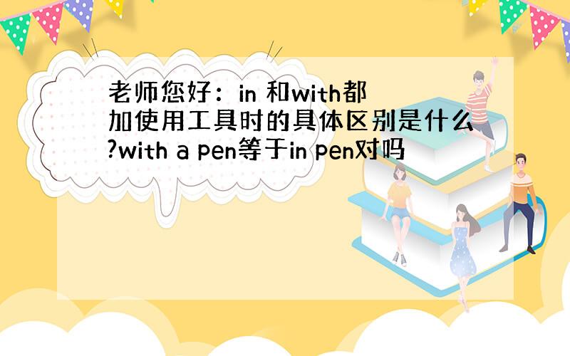 老师您好：in 和with都加使用工具时的具体区别是什么?with a pen等于in pen对吗