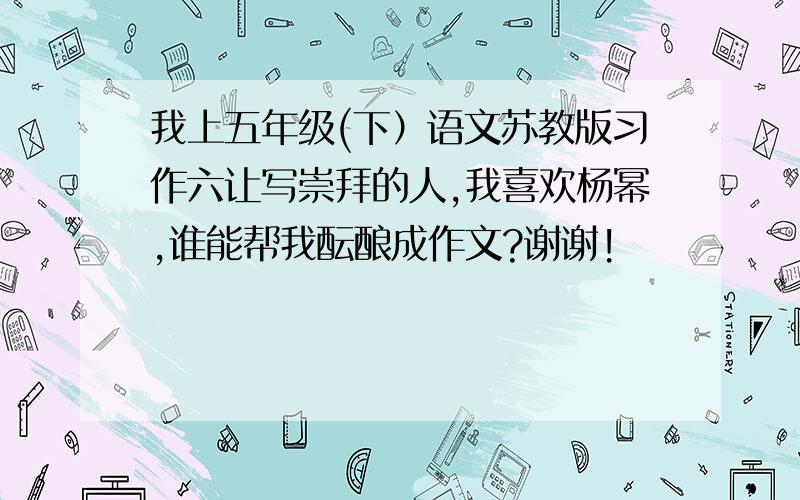 我上五年级(下）语文苏教版习作六让写崇拜的人,我喜欢杨幂,谁能帮我酝酿成作文?谢谢!