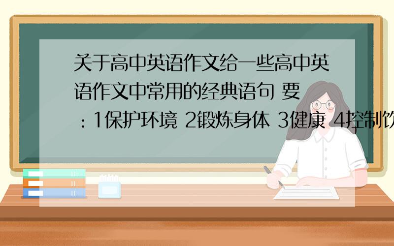 关于高中英语作文给一些高中英语作文中常用的经典语句 要 ：1保护环境 2锻炼身体 3健康 4控制饮食 5打扫卫生 6友谊