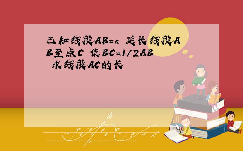 已知线段AB=a 延长线段AB至点C 使BC=1/2AB 求线段AC的长