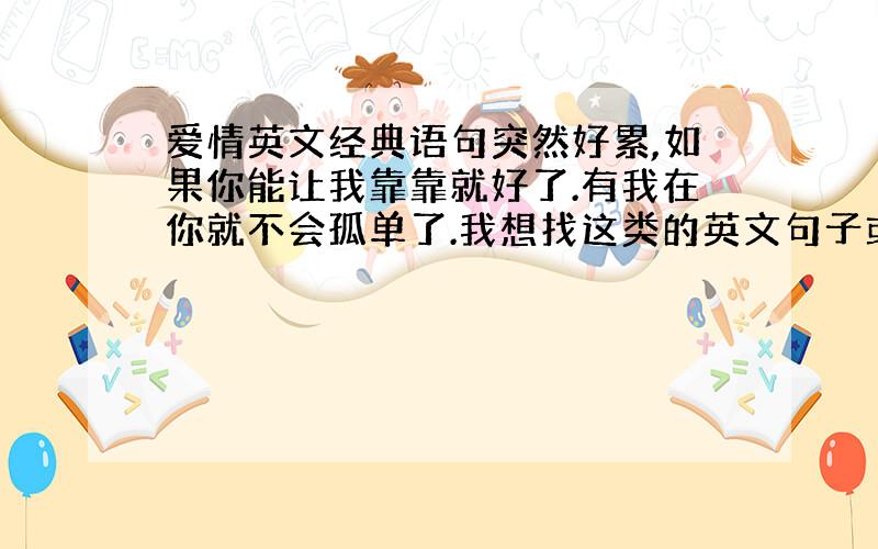 爱情英文经典语句突然好累,如果你能让我靠靠就好了.有我在你就不会孤单了.我想找这类的英文句子或是跟对方撒娇.一定要英文!