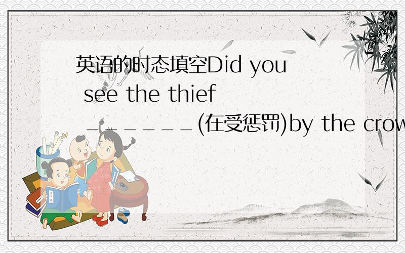 英语的时态填空Did you see the thief ______(在受惩罚)by the crowd?______