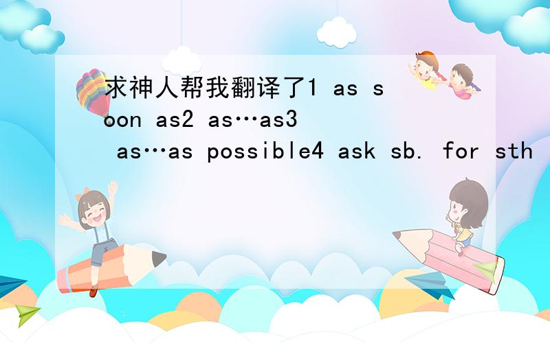 求神人帮我翻译了1 as soon as2 as…as3 as…as possible4 ask sb. for sth