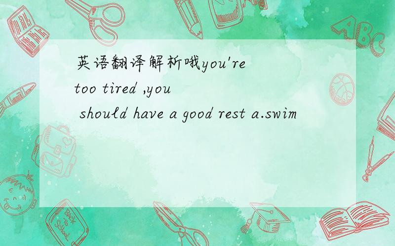 英语翻译解析哦you're too tired ,you should have a good rest a.swim