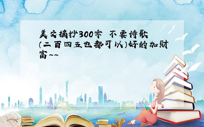 美文摘抄300字 不要诗歌 （二百四五也都可以）好的加财富~~