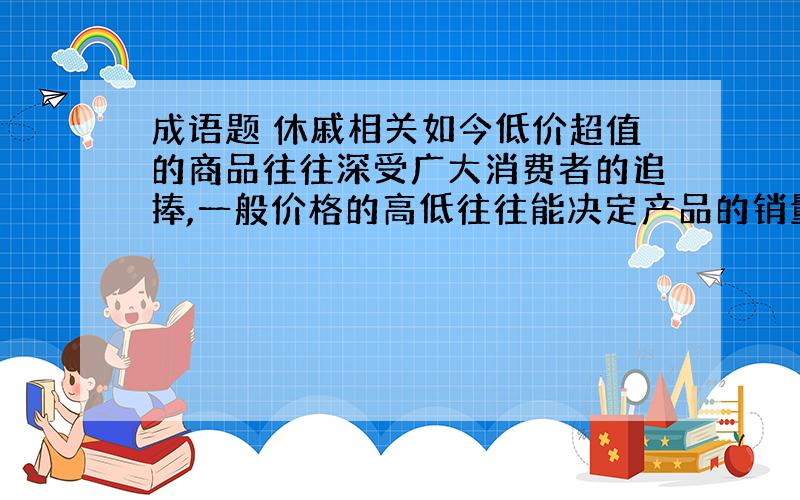 成语题 休戚相关如今低价超值的商品往往深受广大消费者的追捧,一般价格的高低往往能决定产品的销量.平板电视作为和人们生活休