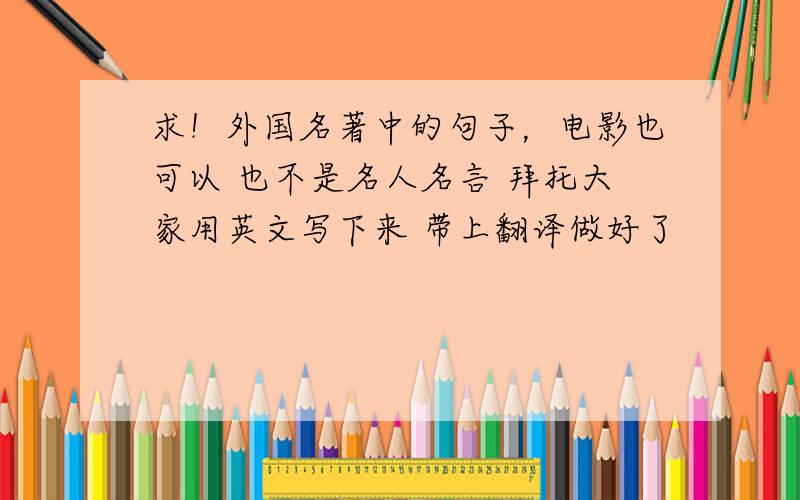 求！外国名著中的句子，电影也可以 也不是名人名言 拜托大家用英文写下来 带上翻译做好了