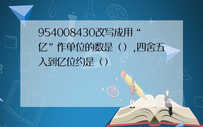 954008430改写成用“亿”作单位的数是（）,四舍五入到亿位约是（）