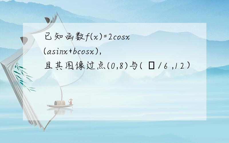 已知函数f(x)=2cosx(asinx+bcosx),且其图像过点(0,8)与( π/6 ,12）