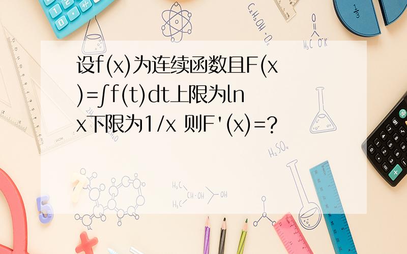 设f(x)为连续函数且F(x)=∫f(t)dt上限为lnx下限为1/x 则F'(x)=?