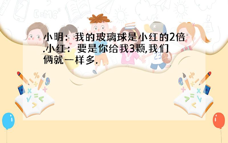 小明：我的玻璃球是小红的2倍.小红：要是你给我3颗,我们俩就一样多.