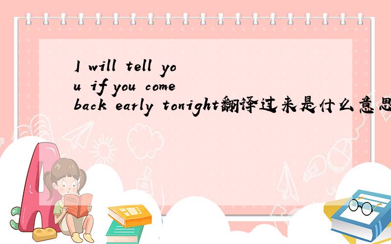 I will tell you if you come back early tonight翻译过来是什么意思?