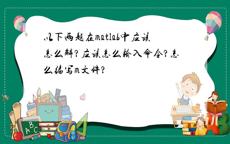 以下两题在matlab中应该怎么解?应该怎么输入命令?怎么编写m文件?