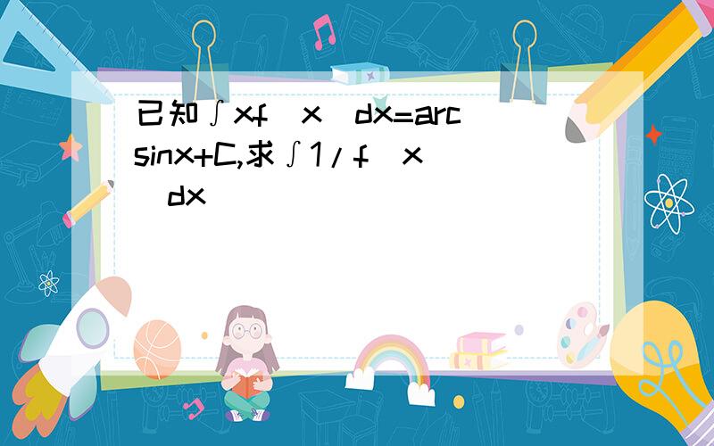 已知∫xf(x)dx=arcsinx+C,求∫1/f(x)dx