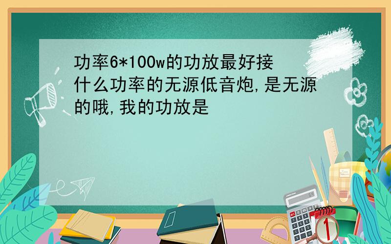 功率6*100w的功放最好接什么功率的无源低音炮,是无源的哦,我的功放是