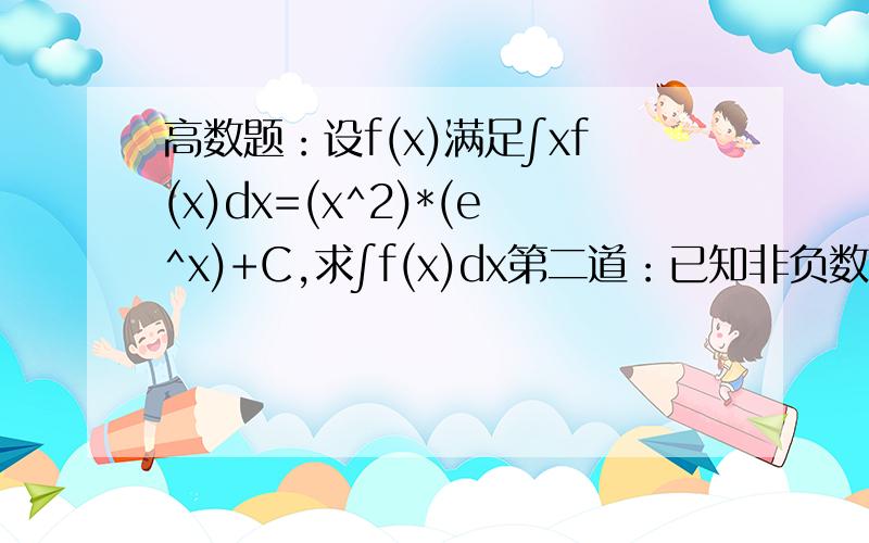 高数题：设f(x)满足∫xf(x)dx=(x^2)*(e^x)+C,求∫f(x)dx第二道：已知非负数F(x)是f(x)