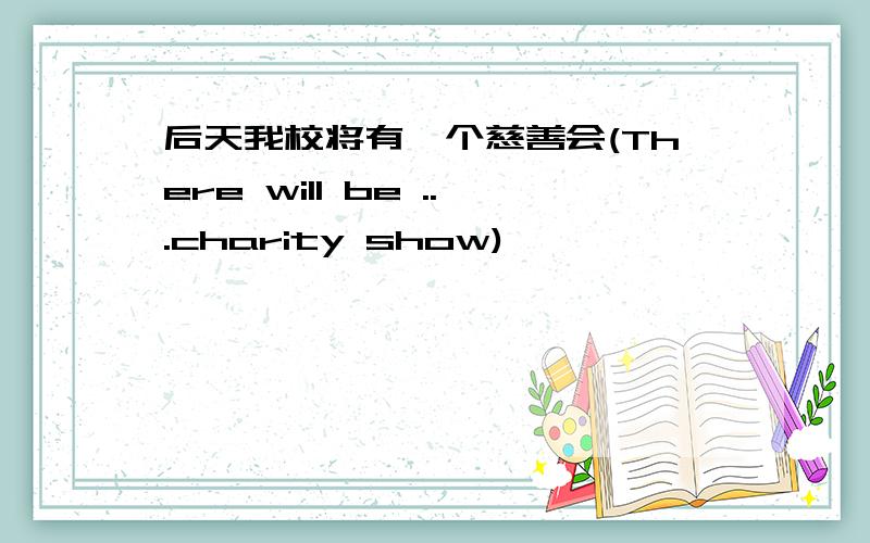 后天我校将有一个慈善会(There will be ...charity show)