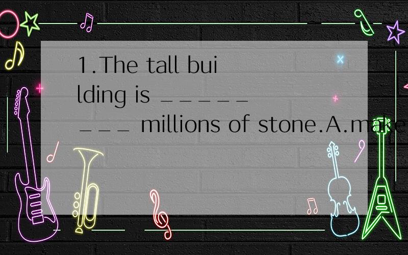 1.The tall building is ________ millions of stone.A.make up