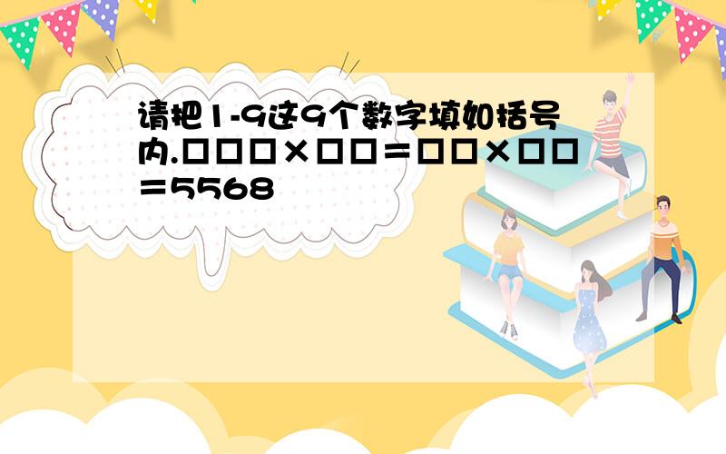 请把1-9这9个数字填如括号内.□□□×□□＝□□×□□＝5568