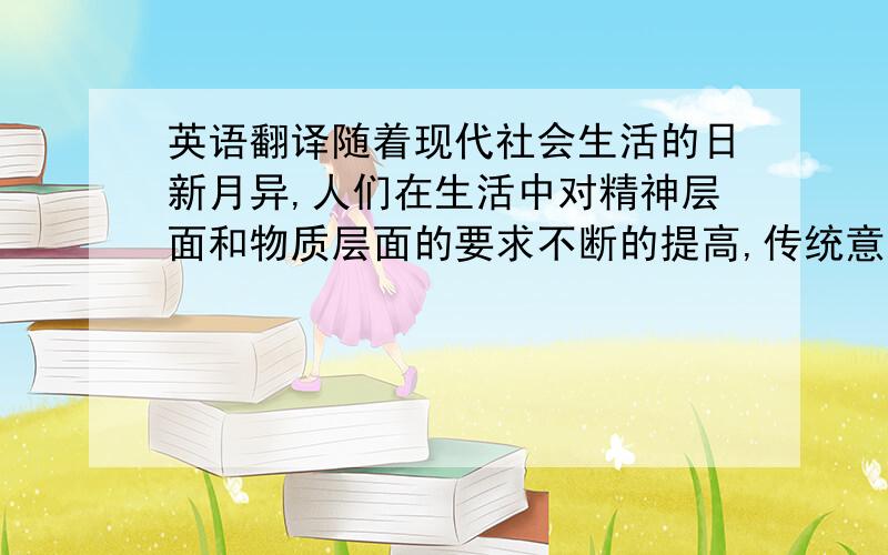 英语翻译随着现代社会生活的日新月异,人们在生活中对精神层面和物质层面的要求不断的提高,传统意义上统一化大众化的只能保护传