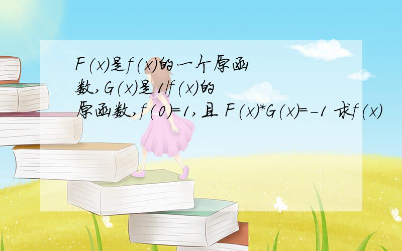 F(x)是f(x)的一个原函数,G(x)是1/f(x)的原函数,f(0)=1,且 F(x)*G(x)=-1 求f(x)