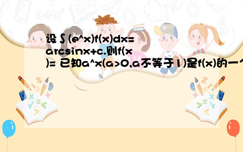 设∫(e^x)f(x)dx=arcsinx+c.则f(x)= 已知a^x(a>0,a不等于1)是f(x)的一个原函数,则