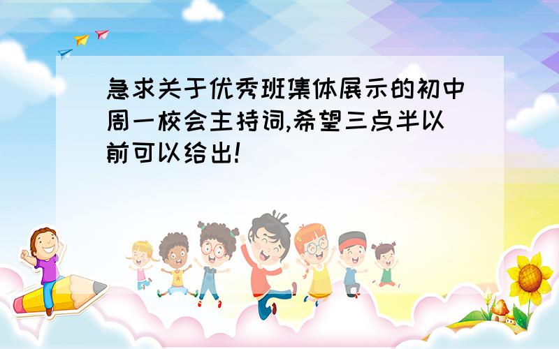 急求关于优秀班集体展示的初中周一校会主持词,希望三点半以前可以给出!