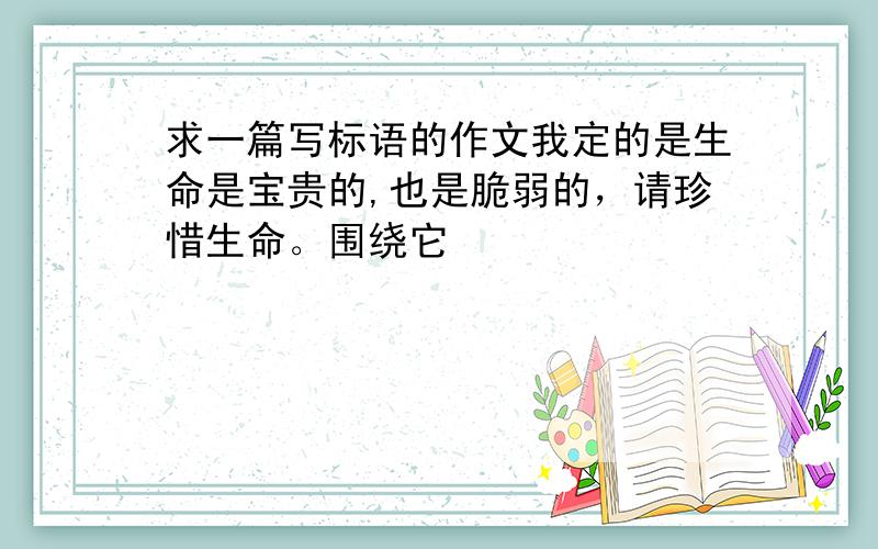 求一篇写标语的作文我定的是生命是宝贵的,也是脆弱的，请珍惜生命。围绕它