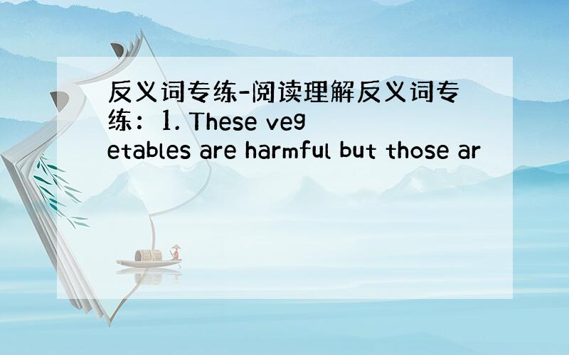 反义词专练-阅读理解反义词专练：1. These vegetables are harmful but those ar