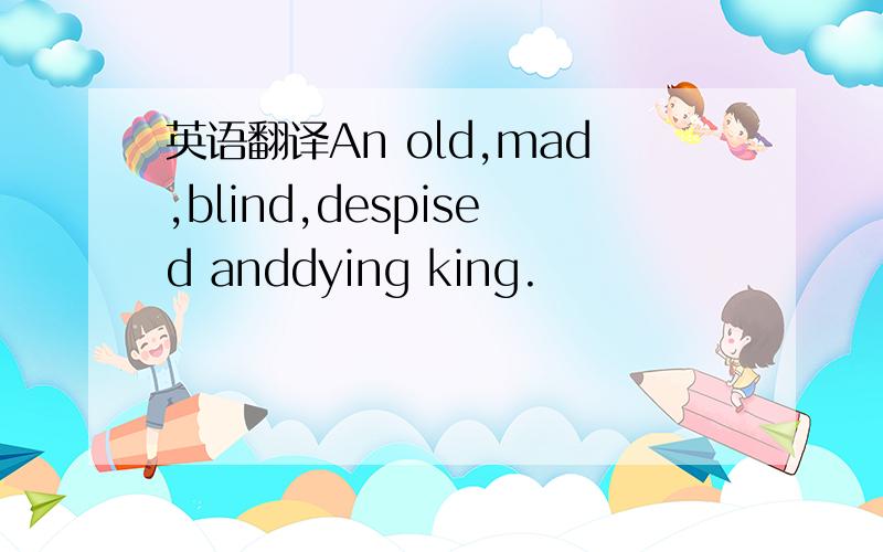 英语翻译An old,mad,blind,despised anddying king.