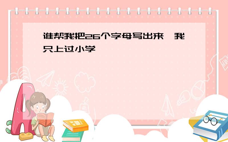 谁帮我把26个字母写出来,我只上过小学