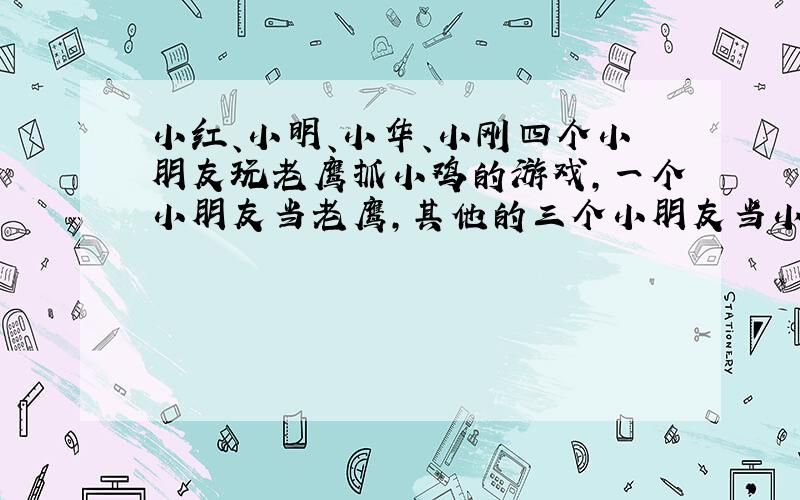 小红、小明、小华、小刚四个小朋友玩老鹰抓小鸡的游戏，一个小朋友当老鹰，其他的三个小朋友当小鸡，想一想，有几种玩法？成为小