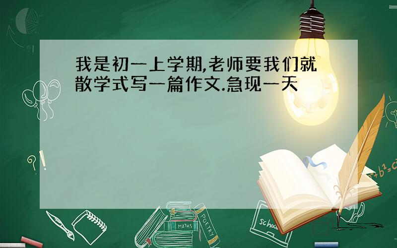 我是初一上学期,老师要我们就散学式写一篇作文.急现一天