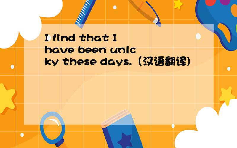 I find that I have been unlcky these days.（汉语翻译)