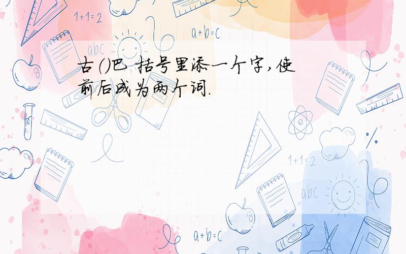 古（）巴 括号里添一个字,使前后成为两个词.