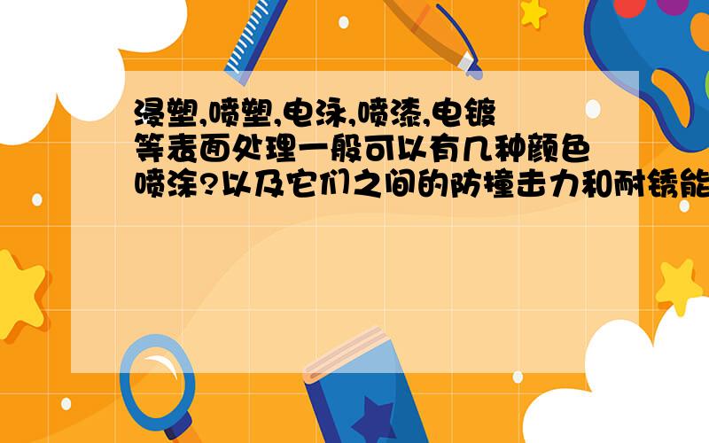 浸塑,喷塑,电泳,喷漆,电镀等表面处理一般可以有几种颜色喷涂?以及它们之间的防撞击力和耐锈能力的对别,