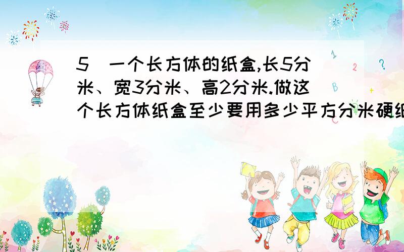 5．一个长方体的纸盒,长5分米、宽3分米、高2分米.做这个长方体纸盒至少要用多少平方分米硬纸?