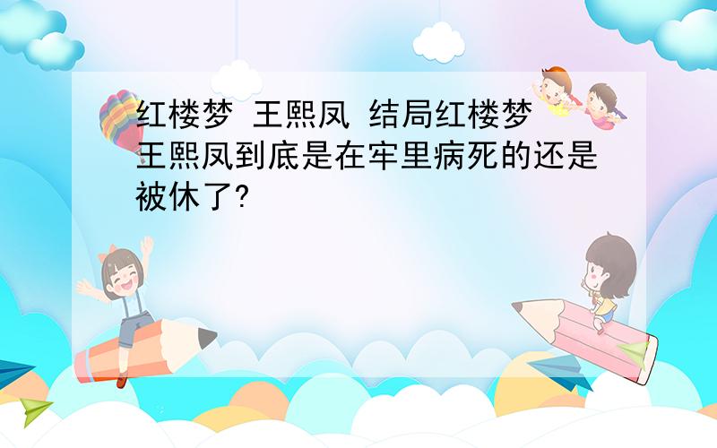 红楼梦 王熙凤 结局红楼梦 王熙凤到底是在牢里病死的还是被休了?