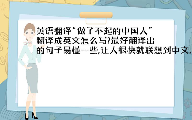 英语翻译“做了不起的中国人”翻译成英文怎么写?最好翻译出的句子易懂一些,让人很快就联想到中文.急要,