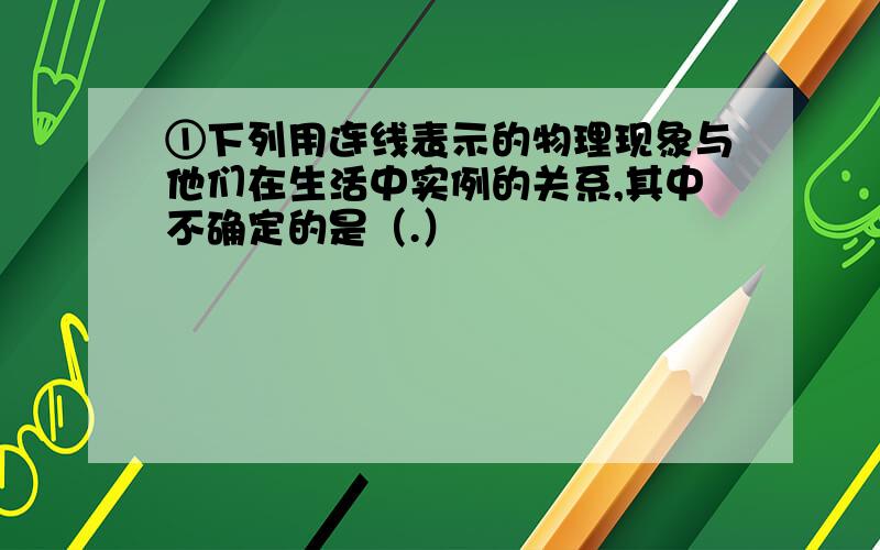 ①下列用连线表示的物理现象与他们在生活中实例的关系,其中不确定的是（.）