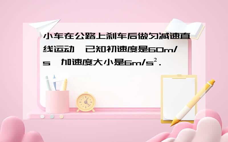 小车在公路上刹车后做匀减速直线运动,已知初速度是60m/s,加速度大小是6m/s².