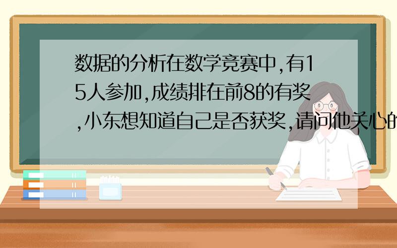 数据的分析在数学竞赛中,有15人参加,成绩排在前8的有奖,小东想知道自己是否获奖,请问他关心的是：平均数?众数?中位数?