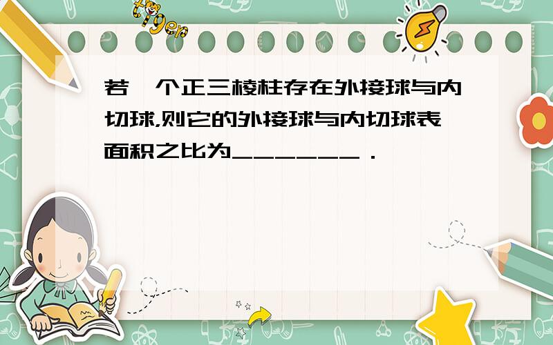 若一个正三棱柱存在外接球与内切球，则它的外接球与内切球表面积之比为______．