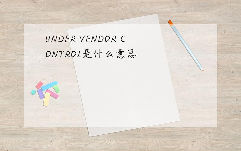 UNDER VENDOR CONTROL是什么意思